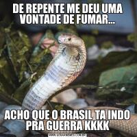 DE REPENTE ME DEU UMA VONTADE DE FUMAR...ACHO QUE O BRASIL TA INDO PRA GUERRA KKKK