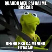QUANDO MEU PAI VAI ME BUSCARVENHA PRA CA MENINU EITAAAA!