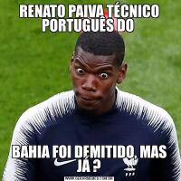 RENATO PAIVA TÉCNICO PORTUGUÊS DO BAHIA FOI DEMITIDO, MAS JÁ ?