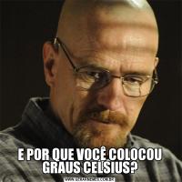 E POR QUE VOCÊ COLOCOU GRAUS CELSIUS?