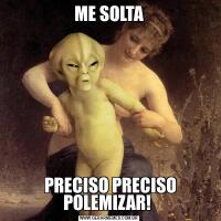 ME SOLTA PRECISO PRECISO POLEMIZAR! 