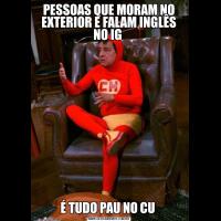 PESSOAS QUE MORAM NO EXTERIOR E FALAM INGLÊS NO IG É TUDO PAU NO CU 