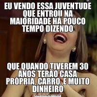 EU VENDO ESSA JUVENTUDE QUE ENTROU NA MAIORIDADE HÁ POUCO TEMPO DIZENDOQUE QUANDO TIVEREM 30 ANOS TERÃO CASA PRÓPRIA, CARRO, E MUITO DINHEIRO
