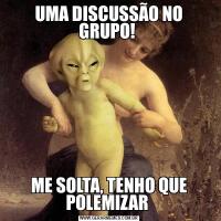 UMA DISCUSSÃO NO GRUPO! ME SOLTA, TENHO QUE POLEMIZAR 