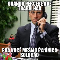 QUANDO PERCEBE QUE TRABALHARPRA VOCÊ MESMO É A ÚNICA SOLUÇÃO
