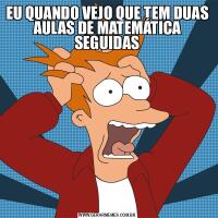 EU QUANDO VEJO QUE TEM DUAS AULAS DE MATEMÁTICA SEGUIDAS