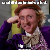 speak ill of you behind your backbig deal 