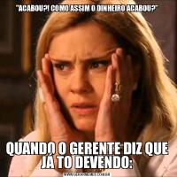 &QUOT;ACABOU?! COMO ASSIM O DINHEIRO ACABOU?&QUOT;QUANDO O GERENTE DIZ QUE JÁ TO DEVENDO: