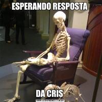 ESPERANDO RESPOSTA DA CRIS 