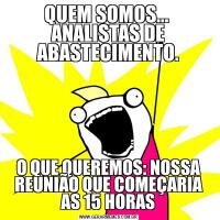 QUEM SOMOS...  ANALISTAS DE ABASTECIMENTO.O QUE QUEREMOS: NOSSA REUNIÃO QUE COMEÇARIA AS 15 HORAS