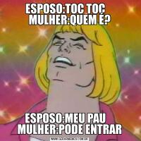 ESPOSO:TOC TOC     MULHER:QUEM É?ESPOSO:MEU PAU     MULHER:PODE ENTRAR