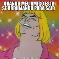 QUANDO MEU AMIGO ESTÁ SE ARRUMANDO PARA SAIR 