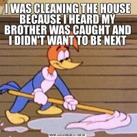 I WAS CLEANING THE HOUSE BECAUSE I HEARD MY BROTHER WAS CAUGHT AND I DIDN'T WANT TO BE NEXT