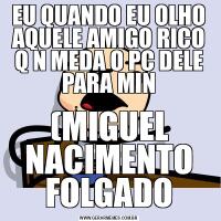 EU QUANDO EU OLHO AQUELE AMIGO RICO Q N MEDA O PC DELE PARA MIN(MIGUEL NACIMENTO FOLGADO