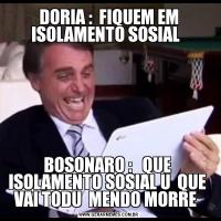 DORIA :  FIQUEM EM ISOLAMENTO SOSIAL  BOSONARO :   QUE  ISOLAMENTO SOSIAL U  QUE  VAI TODU  MENDO MORRE  