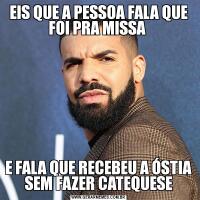 EIS QUE A PESSOA FALA QUE FOI PRA MISSA E FALA QUE RECEBEU A ÓSTIA SEM FAZER CATEQUESE