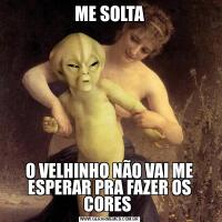 ME SOLTAO VELHINHO NÃO VAI ME ESPERAR PRA FAZER OS CORES 