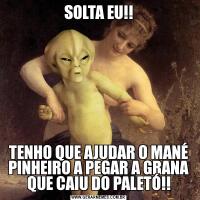 SOLTA EU!!TENHO QUE AJUDAR O MANÉ PINHEIRO A PEGAR A GRANA QUE CAIU DO PALETÓ!!