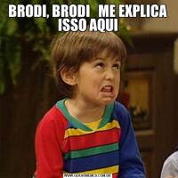 BRODI, BRODI   ME EXPLICA ISSO AQUI