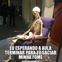 EU ESPERANDO A AULA TERMINAR PARA EU SACIAR MINHA FOME