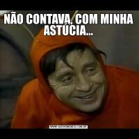 NÃO CONTAVA, COM MINHA ASTÚCIA...