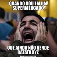 QUANDO VOU EM UM SUPERMERCADOQUE AINDA NÃO VENDE BATATA XYZ