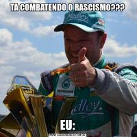 TA COMBATENDO O RASCISMO???EU: