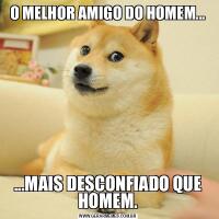 O MELHOR AMIGO DO HOMEM......MAIS DESCONFIADO QUE HOMEM.