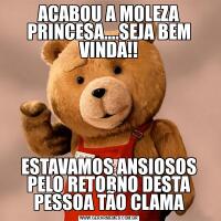 ACABOU A MOLEZA PRINCESA....SEJA BEM VINDA!!ESTAVAMOS ANSIOSOS PELO RETORNO DESTA PESSOA TÃO CLAMA