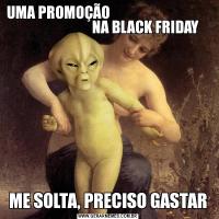 UMA PROMOÇÃO                                                             NA BLACK FRIDAYME SOLTA, PRECISO GASTAR