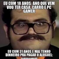 EU COM 18 ANOS: ANO QUE VEM VOU TER CASA, CARRO E PC GAMEREU COM 31 ANOS E MAL TENHO DINHEIRO PRA PAGAR O ALUGUEL: