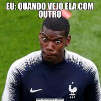 EU: QUANDO VEJO ELA COM OUTRO
