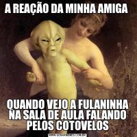A REAÇÃO DA MINHA AMIGA QUANDO VEJO A FULANINHA NA SALA DE AULA FALANDO PELOS COTOVELOS