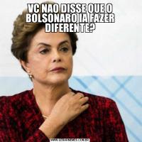 VC NAO DISSE QUE O BOLSONARO IA FAZER DIFERENTE?