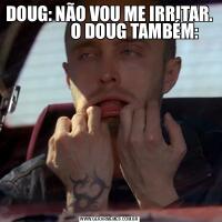 DOUG: NÃO VOU ME IRRITAR.                O DOUG TAMBÉM: