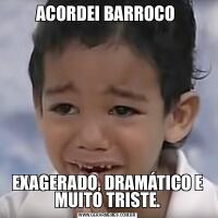 ACORDEI BARROCO EXAGERADO, DRAMÁTICO E MUITO TRISTE.