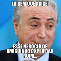 EU BEM QUE AVISEIESSE NEGOCIO DE AMIGUINHO E XP IA DAR RUIM...
