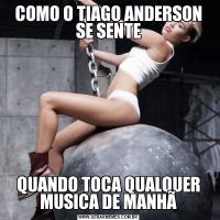 COMO O TIAGO ANDERSON SE SENTEQUANDO TOCA QUALQUER MUSICA DE MANHÃ