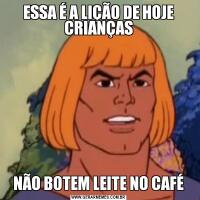 ESSA É A LIÇÃO DE HOJE CRIANÇASNÃO BOTEM LEITE NO CAFÉ