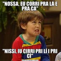 &QUOT;NOSSA, EU CORRI PRA LÁ E PRA CA&QUOT;&QUOT;NISSI, IU CIRRI PRI LÍ I PRI CÍ&QUOT;