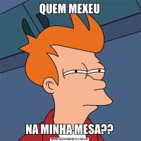 QUEM MEXEUNA MINHA MESA??