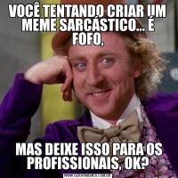 VOCÊ TENTANDO CRIAR UM MEME SARCÁSTICO... É FOFO, MAS DEIXE ISSO PARA OS PROFISSIONAIS, OK?