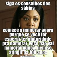 siga os conselhos dos sábioscomece a namorar agora porque se você for esperar ter maturidade pra namorar, você não vai namorar nunca, nem se atingir os 100 anos