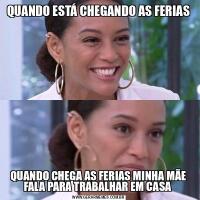QUANDO ESTÁ CHEGANDO AS FERIASQUANDO CHEGA AS FERIAS MINHA MÃE FALA PARA TRABALHAR EM CASA 