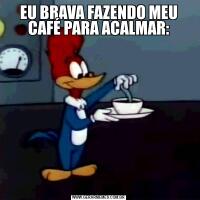 EU BRAVA FAZENDO MEU CAFÉ PARA ACALMAR: