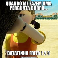 QUANDO ME FAZEM UMA PERGUNTA BURRA…BATATINHA FRITA 1 2 3