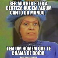 SER MULHER É TER A CERTEZA QUE EM ALGUM CANTO DO MUNDO...TEM UM HOMEM QUE TE CHAMA DE DOIDA.