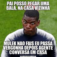 PAI POSSO PEGAR UMA BALA, NA CASA VIZINHAMULEK NAO FAIS EU PASSA VERGONHA DEPOIS AGENTE CONVERSA EM CASA