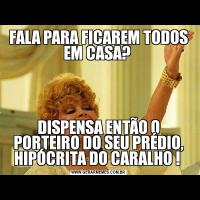 FALA PARA FICAREM TODOS EM CASA? DISPENSA ENTÃO O PORTEIRO DO SEU PRÉDIO, HIPÓCRITA DO CARALHO ! 