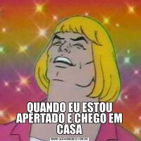 QUANDO EU ESTOU APERTADO E CHEGO EM CASA
